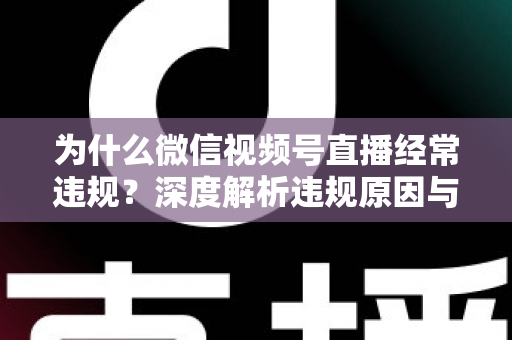 为什么微信视频号直播经常违规?深度解析违规原因与实用避坑指南 为什么微信视频号直播经常违规?深度解析违规原因与实用避坑指南