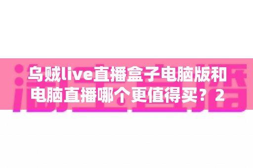 乌贼live直播盒子电脑版和电脑直播哪个更值得买？2025最全直播设备选购对比指南，看完再买不踩坑