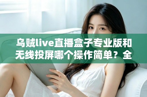 乌贼live直播盒子专业版和无线投屏哪个操作简单?全面对比评测助你轻松开启直播之旅 乌贼live直播盒子专业版和无线投屏哪个操作简单?全面对比评测助你轻松开启直播之旅