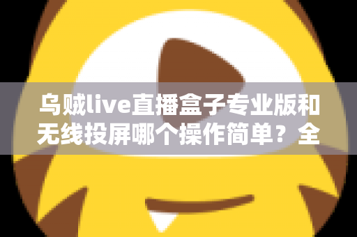 乌贼live直播盒子专业版和无线投屏哪个操作简单?全面对比评测助你轻松开启直播之旅 乌贼live直播盒子专业版和无线投屏哪个操作简单?全面对比评测助你轻松开启直播之旅
