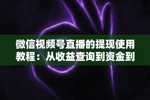 微信视频号直播的提现使用教程：从收益查询到资金到账的全流程实操指南
