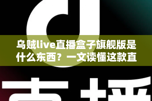 乌贼live直播盒子旗舰版是什么东西？一文读懂这款直播工具的功能、特点与使用价值