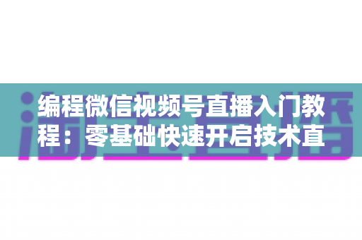编程微信视频号直播入门教程:零基础快速开启技术直播之旅 编程微信视频号直播入门教程:零基础快速开启技术直播之旅