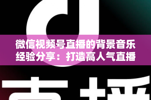 微信视频号直播的背景音乐经验分享:打造高人气直播间的选曲与实操全攻略 微信视频号直播的背景音乐经验分享:打造高人气直播间的选曲与实操全攻略