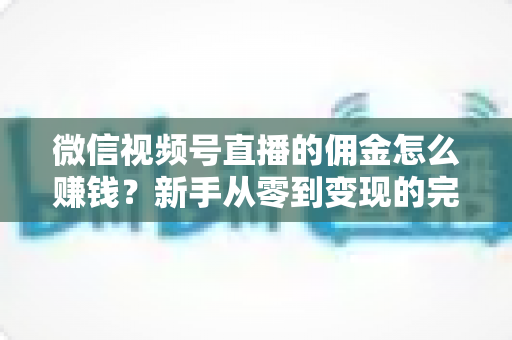 微信视频号直播的佣金怎么赚钱？新手从零到变现的完整指南