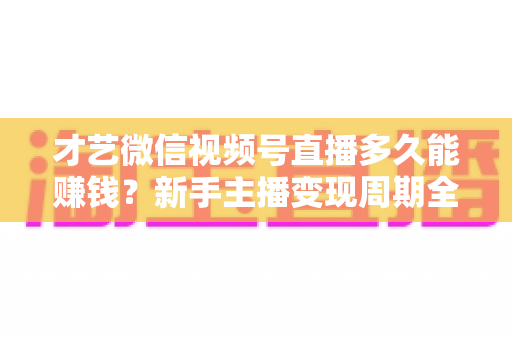 才艺微信视频号直播多久能赚钱?新手主播变现周期全解析与快速起号实战指南 才艺微信视频号直播多久能赚钱?新手主播变现周期全解析与快速起号实战指南
