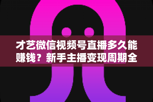 才艺微信视频号直播多久能赚钱?新手主播变现周期全解析与快速起号实战指南 才艺微信视频号直播多久能赚钱?新手主播变现周期全解析与快速起号实战指南