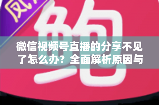 微信视频号直播的分享不见了怎么办？全面解析原因与恢复分享功能的实用指南