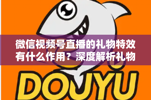 微信视频号直播的礼物特效有什么作用?深度解析礼物特效背后的价值与意义 微信视频号直播的礼物特效有什么作用?深度解析礼物特效背后的价值与意义