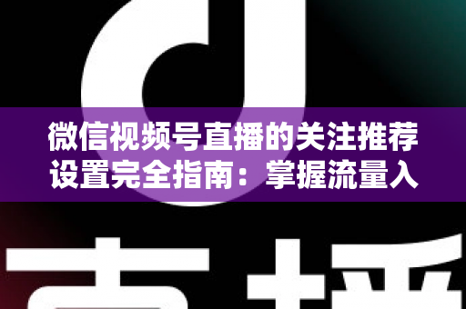 微信视频号直播的关注推荐设置完全指南:掌握流量入口,让你的直播间人气翻倍 微信视频号直播的关注推荐设置完全指南:掌握流量入口,让你的直播间人气翻倍