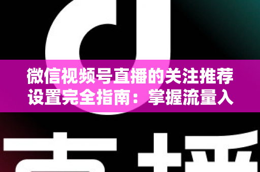 微信视频号直播的关注推荐设置完全指南:掌握流量入口,让你的直播间人气翻倍 微信视频号直播的关注推荐设置完全指南:掌握流量入口,让你的直播间人气翻倍