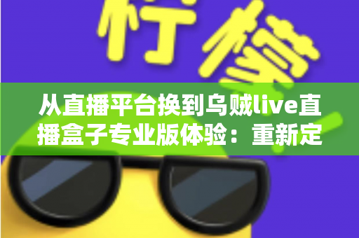 从直播平台换到乌贼live直播盒子专业版体验:重新定义我的追播方式 从直播平台换到乌贼live直播盒子专业版体验:重新定义我的追播方式