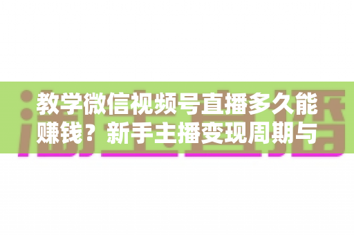 教学微信视频号直播多久能赚钱?新手主播变现周期与实战攻略全解析 教学微信视频号直播多久能赚钱?新手主播变现周期与实战攻略全解析