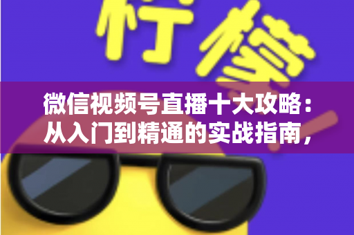 微信视频号直播十大攻略:从入门到精通的实战指南,助你快速提升直播间人气与转化 微信视频号直播十大攻略:从入门到精通的实战指南,助你快速提升直播间人气与转化