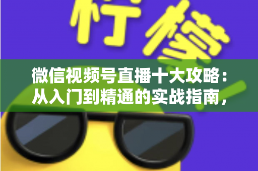 微信视频号直播十大攻略:从入门到精通的实战指南,助你快速提升直播间人气与转化 微信视频号直播十大攻略:从入门到精通的实战指南,助你快速提升直播间人气与转化