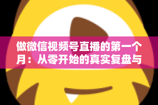 做微信视频号直播的第一个月:从零开始的真实复盘与避坑指南 做微信视频号直播的第一个月:从零开始的真实复盘与避坑指南