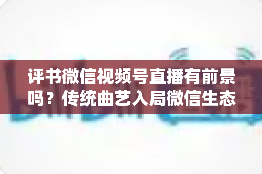 评书微信视频号直播有前景吗?传统曲艺入局微信生态的机遇、玩法与变现前景全解析 评书微信视频号直播有前景吗?传统曲艺入局微信生态的机遇、玩法与变现前景全解析