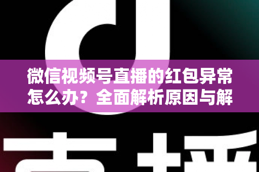 微信视频号直播的红包异常怎么办？全面解析原因与解决方案，让你的直播互动不掉线