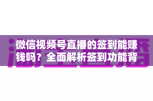 微信视频号直播的签到能赚钱吗?全面解析签到功能背后的收益真相与变现路径 微信视频号直播的签到能赚钱吗?全面解析签到功能背后的收益真相与变现路径