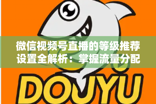 微信视频号直播的等级推荐设置全解析：掌握流量分配逻辑，让直播间人气与转化双提升