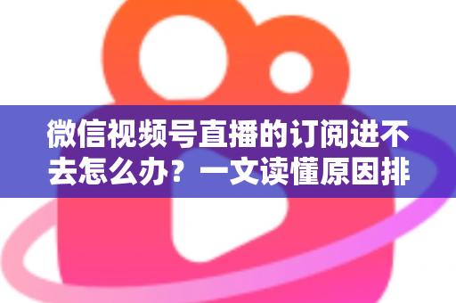 微信视频号直播的订阅进不去怎么办?一文读懂原因排查与实用解决方案 微信视频号直播的订阅进不去怎么办?一文读懂原因排查与实用解决方案