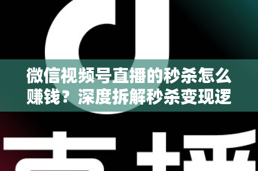微信视频号直播的秒杀怎么赚钱?深度拆解秒杀变现逻辑与实战运营全攻略 微信视频号直播的秒杀怎么赚钱?深度拆解秒杀变现逻辑与实战运营全攻略