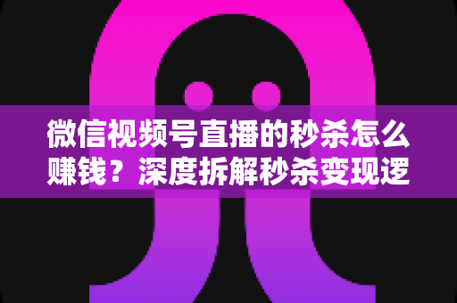 微信视频号直播的秒杀怎么赚钱?深度拆解秒杀变现逻辑与实战运营全攻略 微信视频号直播的秒杀怎么赚钱?深度拆解秒杀变现逻辑与实战运营全攻略
