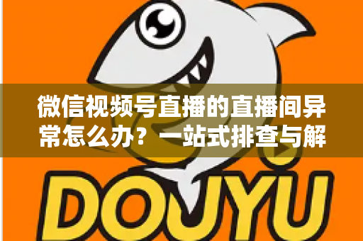 微信视频号直播的直播间异常怎么办?一站式排查与解决方案全攻略 微信视频号直播的直播间异常怎么办?一站式排查与解决方案全攻略