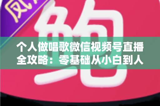 个人做唱歌微信视频号直播全攻略:零基础从小白到人气主播的实战秘籍 个人做唱歌微信视频号直播全攻略:零基础从小白到人气主播的实战秘籍