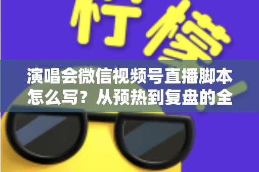 演唱会微信视频号直播脚本怎么写?从预热到复盘的全流程实战指南 演唱会微信视频号直播脚本怎么写?从预热到复盘的全流程实战指南