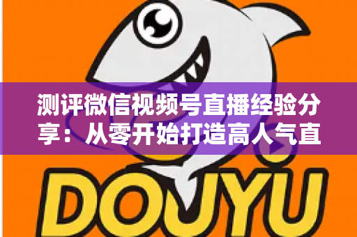 测评微信视频号直播经验分享:从零开始打造高人气直播间的实战指南 测评微信视频号直播经验分享:从零开始打造高人气直播间的实战指南