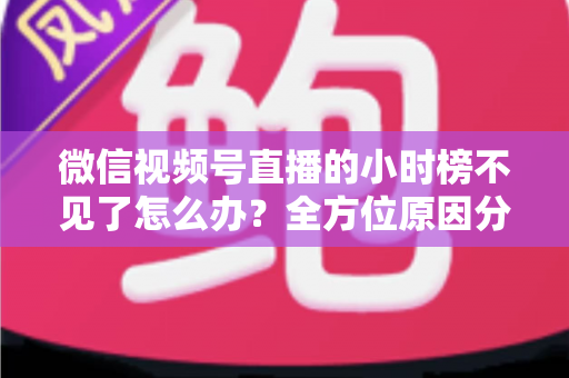 微信视频号直播的小时榜不见了怎么办？全方位原因分析与实用解决方案指南