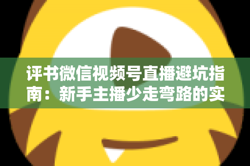 评书微信视频号直播避坑指南：新手主播少走弯路的实战手册