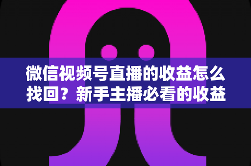 微信视频号直播的收益怎么找回？新手主播必看的收益查询与找回全攻略