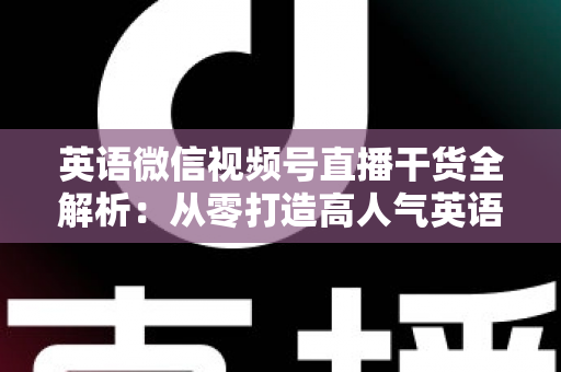 英语微信视频号直播干货全解析:从零打造高人气英语教学直播间的实战指南 英语微信视频号直播干货全解析:从零打造高人气英语教学直播间的实战指南