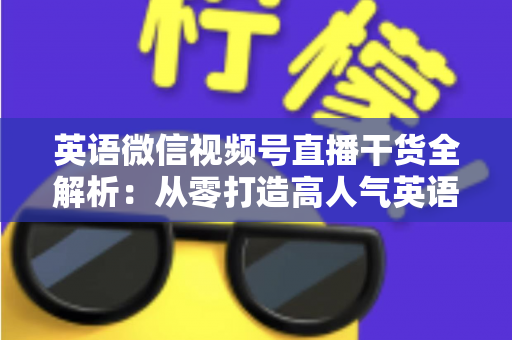 英语微信视频号直播干货全解析：从零打造高人气英语教学直播间的实战指南