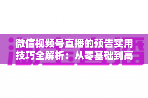 微信视频号直播的预告实用技巧全解析:从零基础到高转化的完整运营指南 微信视频号直播的预告实用技巧全解析:从零基础到高转化的完整运营指南