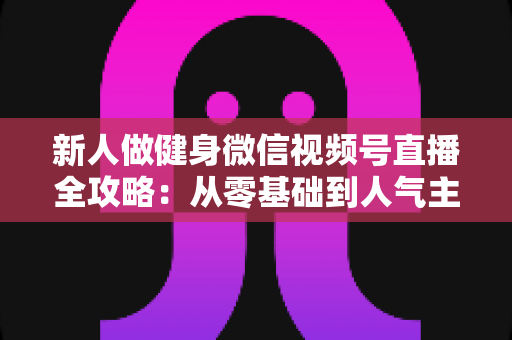 新人做健身微信视频号直播全攻略:从零基础到人气主播的实战秘籍 新人做健身微信视频号直播全攻略:从零基础到人气主播的实战秘籍