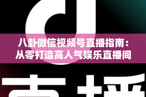 八卦微信视频号直播指南:从零打造高人气娱乐直播间的完整实战攻略 八卦微信视频号直播指南:从零打造高人气娱乐直播间的完整实战攻略