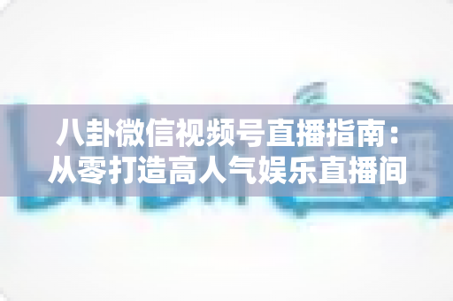 八卦微信视频号直播指南:从零打造高人气娱乐直播间的完整实战攻略 八卦微信视频号直播指南:从零打造高人气娱乐直播间的完整实战攻略