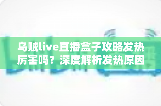 乌贼live直播盒子攻略发热厉害吗？深度解析发热原因、降温技巧与实用攻略指南