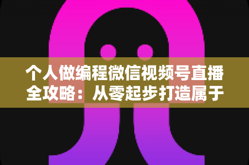 个人做编程微信视频号直播全攻略:从零起步打造属于你的技术影响力与变现之路 个人做编程微信视频号直播全攻略:从零起步打造属于你的技术影响力与变现之路