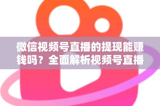 微信视频号直播的提现能赚钱吗?全面解析视频号直播变现规则、提现流程与增收技巧 微信视频号直播的提现能赚钱吗?全面解析视频号直播变现规则、提现流程与增收技巧