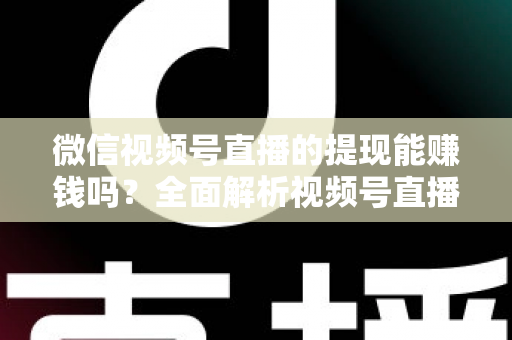 微信视频号直播的提现能赚钱吗?全面解析视频号直播变现规则、提现流程与增收技巧 微信视频号直播的提现能赚钱吗?全面解析视频号直播变现规则、提现流程与增收技巧
