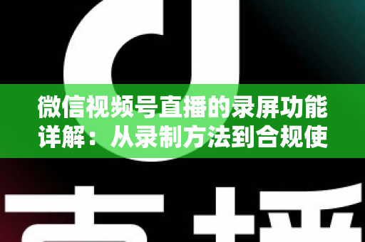 微信视频号直播的录屏功能详解:从录制方法到合规使用的全流程指南 微信视频号直播的录屏功能详解:从录制方法到合规使用的全流程指南