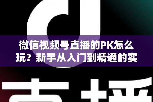 微信视频号直播的PK怎么玩?新手从入门到精通的实战指南全解析 微信视频号直播的PK怎么玩?新手从入门到精通的实战指南全解析