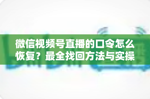 微信视频号直播的口令怎么恢复?最全找回方法与实操步骤指南 微信视频号直播的口令怎么恢复?最全找回方法与实操步骤指南