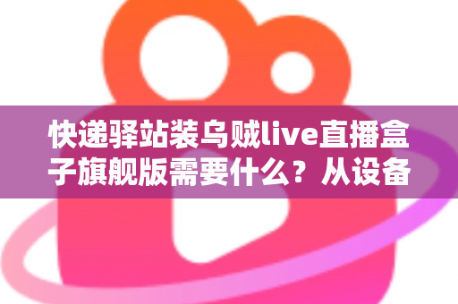 快递驿站装乌贼live直播盒子旗舰版需要什么?从设备到网络的保姆级配置全攻略 快递驿站装乌贼live直播盒子旗舰版需要什么?从设备到网络的保姆级配置全攻略