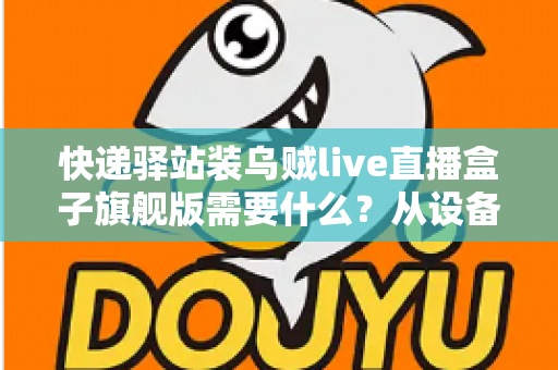 快递驿站装乌贼live直播盒子旗舰版需要什么？从设备到网络的保姆级配置全攻略