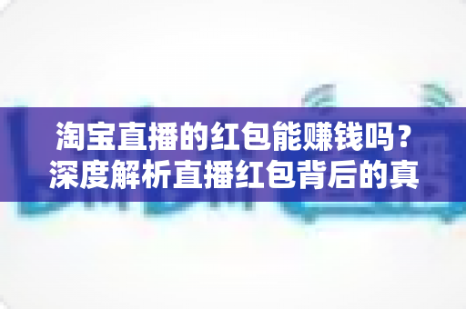 淘宝直播的红包能赚钱吗?深度解析直播红包背后的真实收益与赚钱逻辑 淘宝直播的红包能赚钱吗?深度解析直播红包背后的真实收益与赚钱逻辑